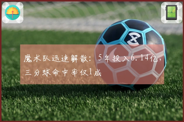 魔术队迅速解散：5年投入6.14亿，三分球命中率仅1成