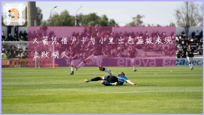 火箭凭借卢卡与小里出色篮板表现击败湖人