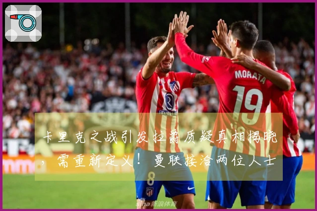 卡里克之战引发拉爵质疑真相揭晓，需重新定义！曼联接洽两位人士遭拒绝