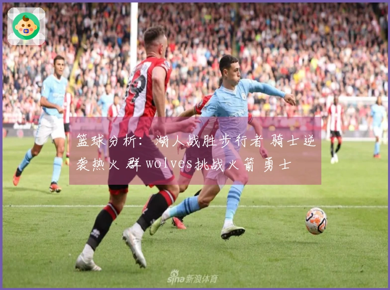 篮球分析：湖人战胜步行者 骑士逆袭热火 群 wolves挑战火箭 勇士 narrowly beat篮网