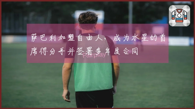 萨巴利加盟自由人，成为水星的首席得分手并签署多年度合同