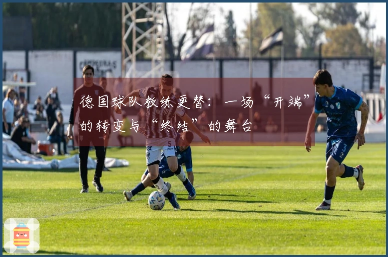 德国球队教练更替：一场“开端”的转变与“终结”的舞台