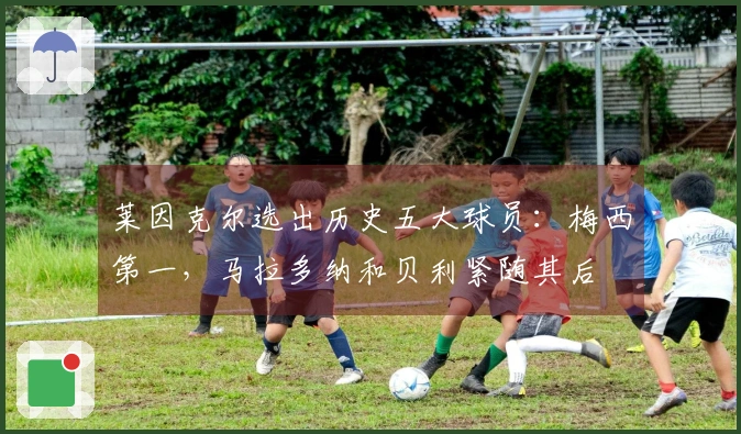 莱因克尔选出历史五大球员：梅西第一，马拉多纳和贝利紧随其后