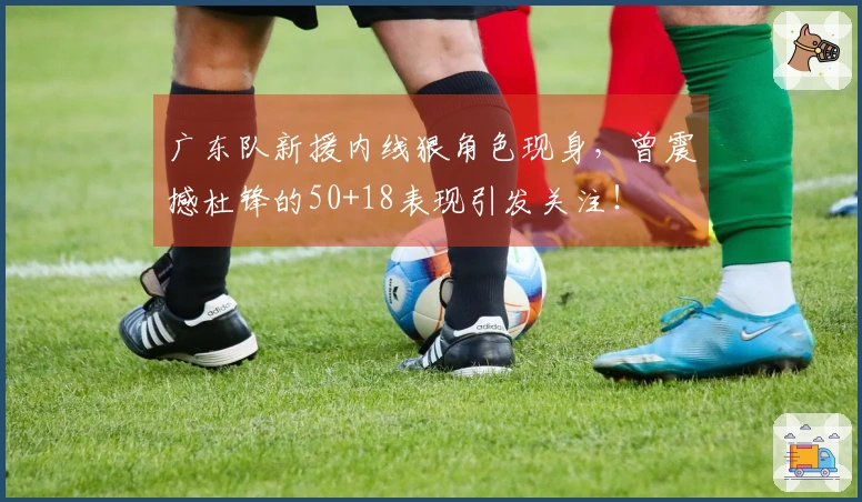 广东队新援内线狠角色现身，曾震撼杜锋的50+18表现引发关注！