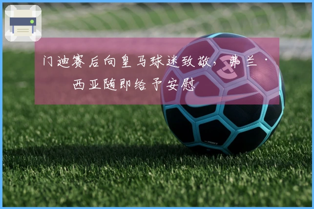 门迪赛后向皇马球迷致敬，弗兰·加西亚随即给予安慰