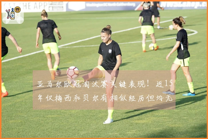 亚马尔欧冠淘汰赛关键表现！近15年仅梅西和贝尔有相似经历但均无助攻