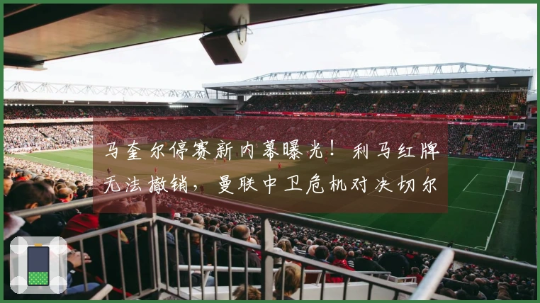 马奎尔停赛新内幕曝光！利马红牌无法撤销，曼联中卫危机对决切尔西