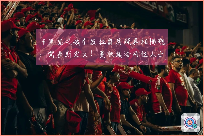 卡里克之战引发拉爵质疑真相揭晓，需重新定义！曼联接洽两位人士遭拒绝