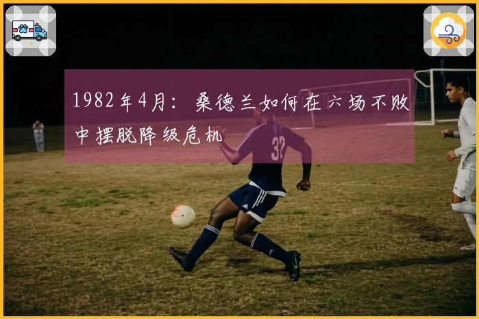 1982年4月：桑德兰如何在六场不败中摆脱降级危机
