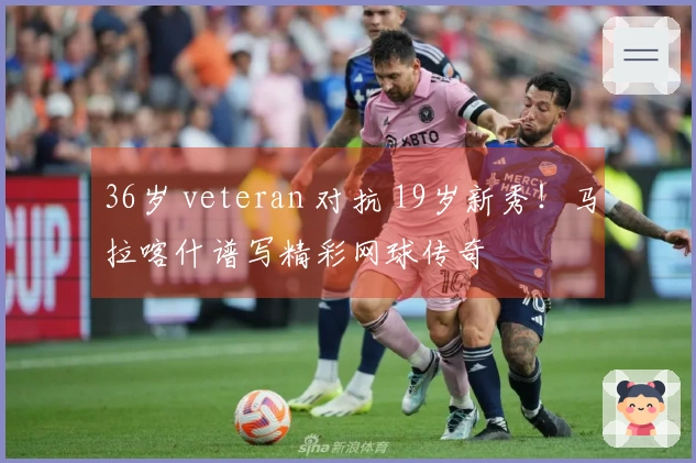36岁 veteran 对抗 19岁新秀！马拉喀什谱写精彩网球传奇