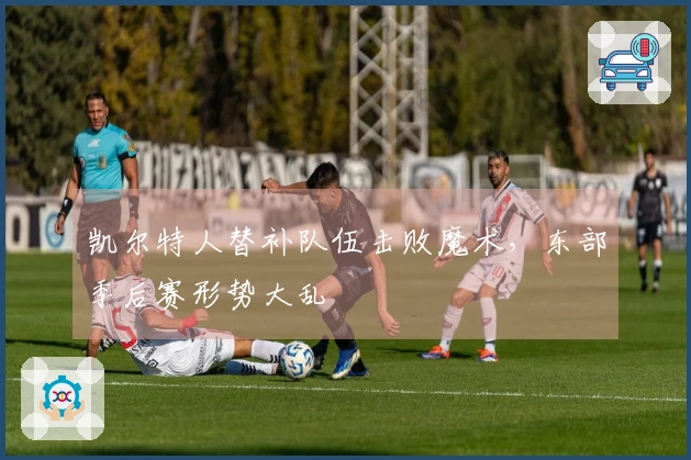 凯尔特人替补队伍击败魔术，东部季后赛形势大乱