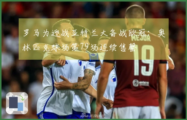 罗马为迎战亚特兰大备战欧冠：奥林匹克球场第79场连续售罄