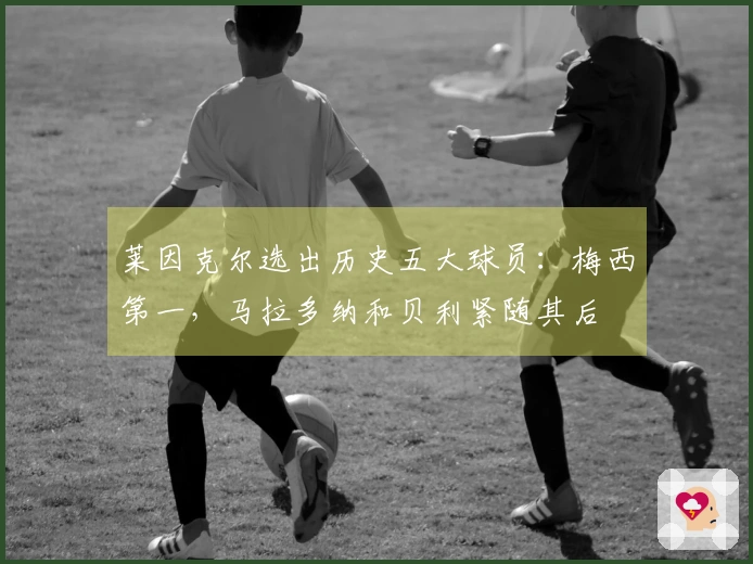 莱因克尔选出历史五大球员：梅西第一，马拉多纳和贝利紧随其后