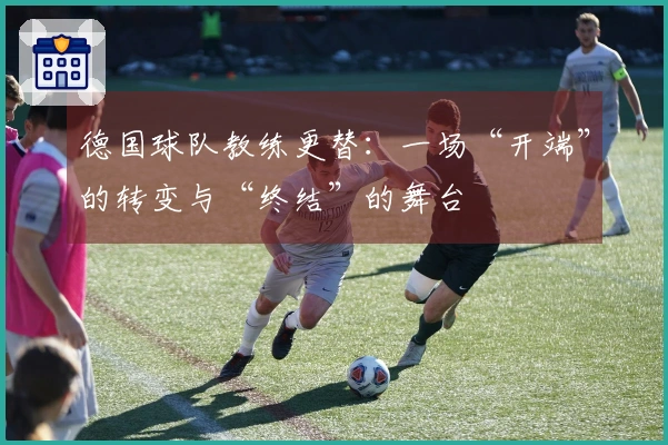 德国球队教练更替：一场“开端”的转变与“终结”的舞台