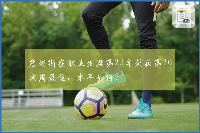 詹姆斯在职业生涯第23年荣获第70次周最佳，水平如何？