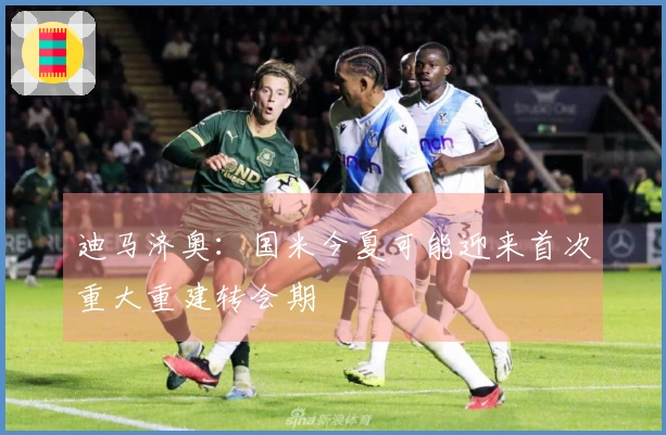 迪马济奥：国米今夏可能迎来首次重大重建转会期