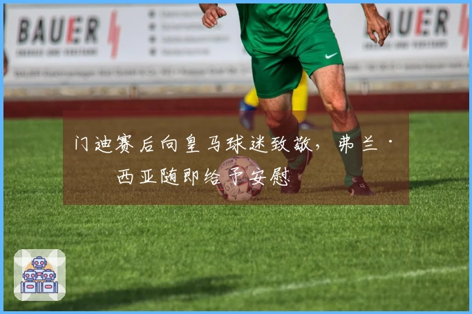 门迪赛后向皇马球迷致敬，弗兰·加西亚随即给予安慰