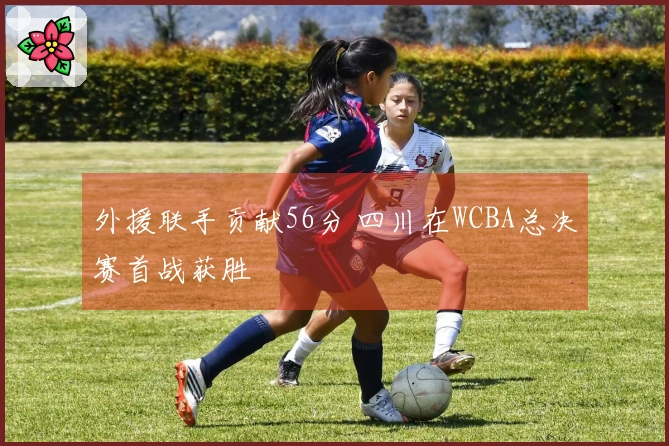 外援联手贡献56分 四川在WCBA总决赛首战获胜