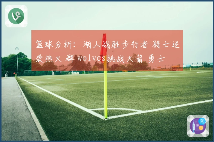 篮球分析：湖人战胜步行者 骑士逆袭热火 群 wolves挑战火箭 勇士 narrowly beat篮网