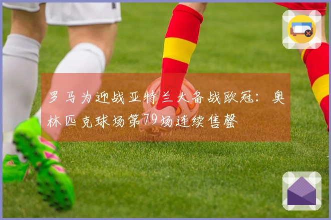 罗马为迎战亚特兰大备战欧冠：奥林匹克球场第79场连续售罄