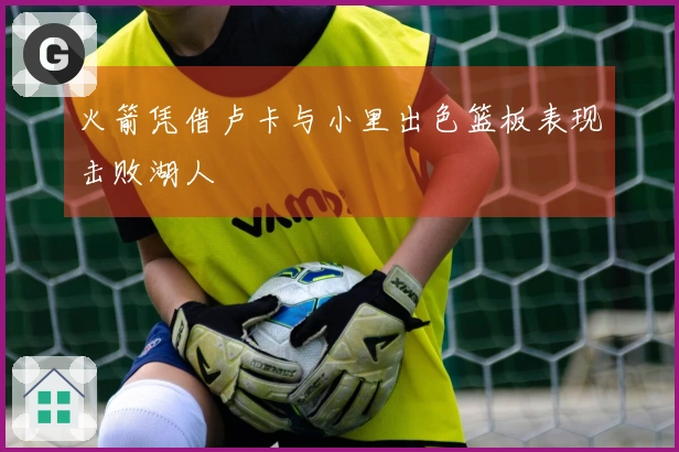 火箭凭借卢卡与小里出色篮板表现击败湖人