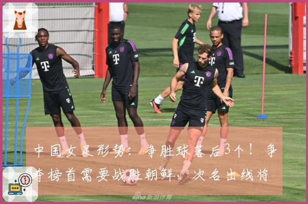 中国女足形势：净胜球落后3个！争夺榜首需要战胜朝鲜，次名出线将面临两大强敌